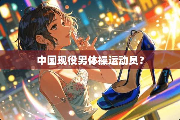 中国现役男体操运动员？