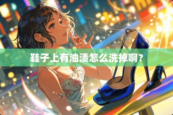 鞋子上有油渍怎么洗掉啊？