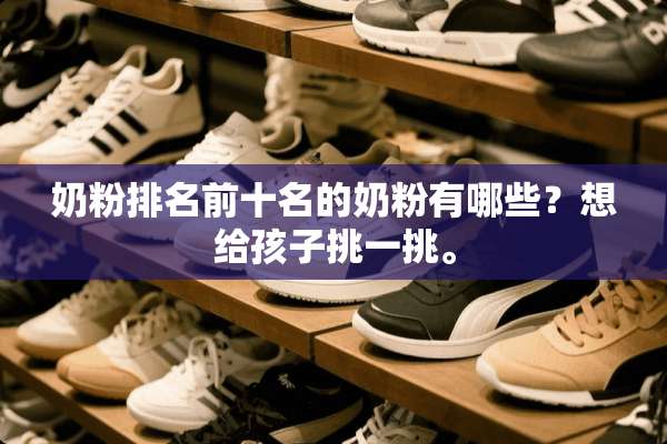 奶粉排名前十名的奶粉有哪些？想给孩子挑一挑。