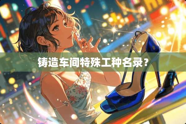 铸造车间特殊工种名录？