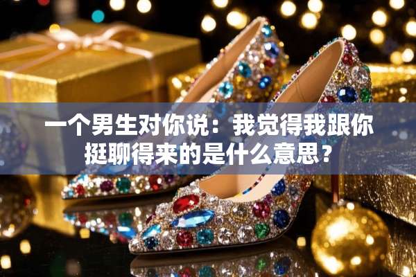 一个男生对你说：我觉得我跟你挺聊得来的是什么意思？