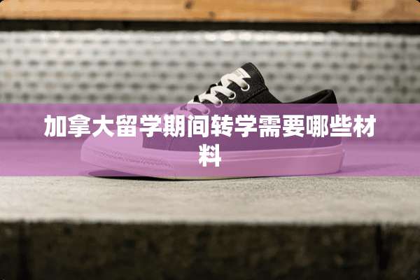 加拿大留学期间转学需要哪些材料