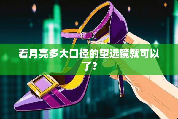 看月亮多大口径的望远镜就可以了？