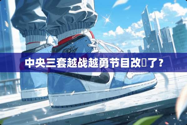 **三套越战越勇节目改奌了？
