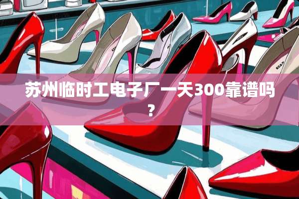 苏州临时工电子厂一天300靠谱吗？
