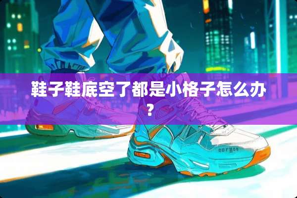 鞋子鞋底空了都是小格子怎么办？