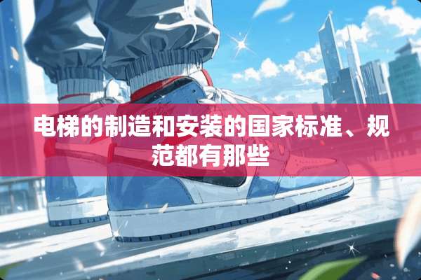 电梯的制造和安装的国家标准、规范都有那些