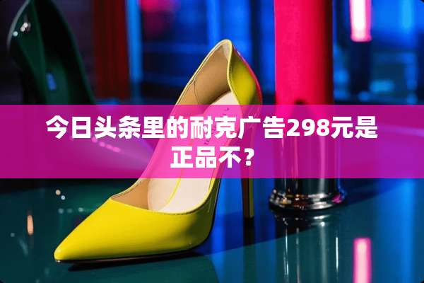 今日头条里的耐克广告298元是正品不？