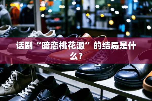 话剧“暗恋桃花源”的结局是什么？