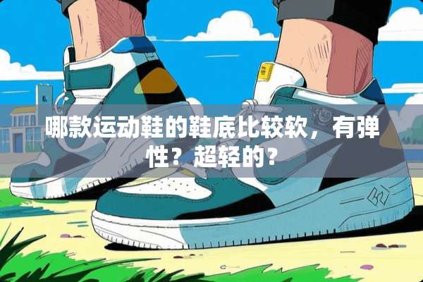 哪款运动鞋的鞋底比较软，有弹性？超轻的？