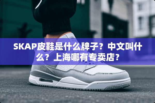 SKAP皮鞋是什么牌子？中文叫什么？上海哪有专卖店？