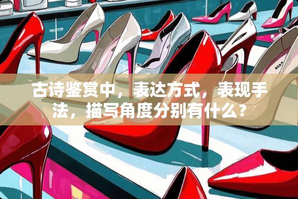 古诗鉴赏中，表达方式，表现手法，描写角度分别有什么？
