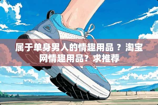 属于单身男人的**** ？淘宝网****？求推荐