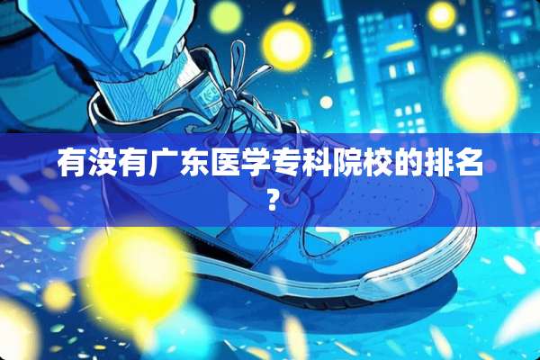有没有广东医学专科院校的排名？