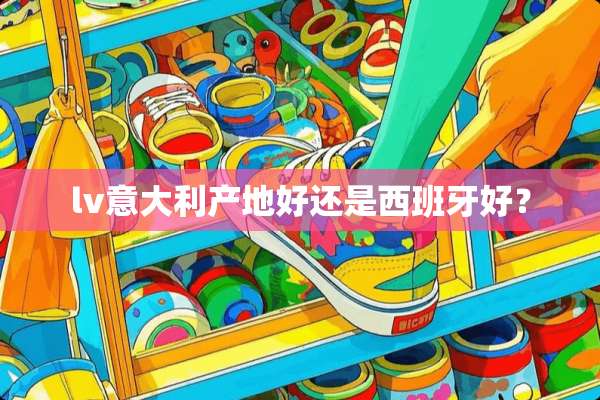 lv意大利产地好还是西班牙好？