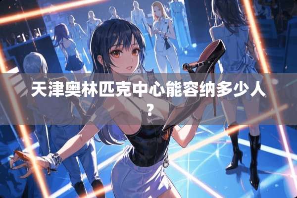 天津奥林匹克中心能容纳多少人？
