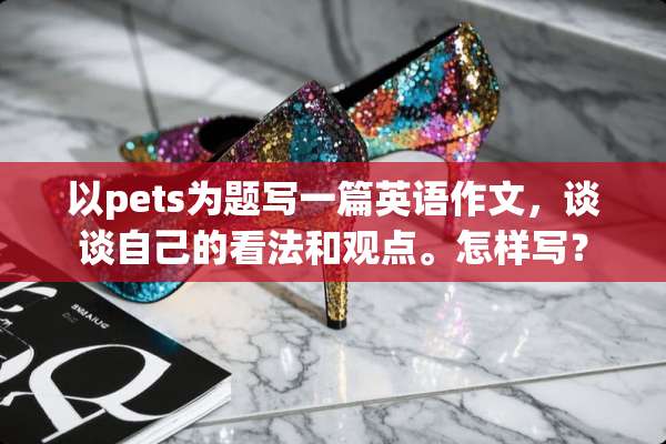 以pets为题写一篇英语作文，谈谈自己的看法和观点。怎样写？