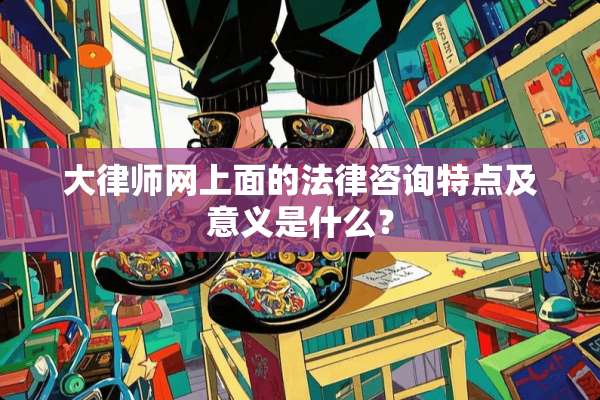 大律师网上面的法律咨询特点及意义是什么？