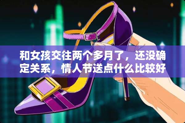 和女孩交往两个多月了，还没确定关系，**节送点什么比较好？