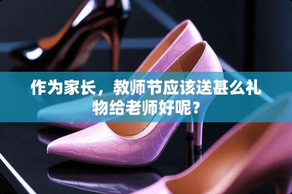 作为家长，教师节应该送甚么礼物给老师好呢？