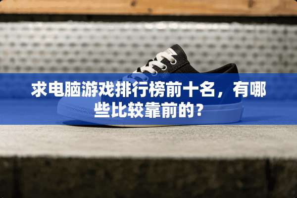 求电脑游戏排行榜前十名，有哪些比较靠前的？