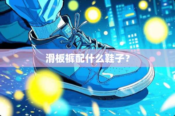 滑板裤配什么鞋子？