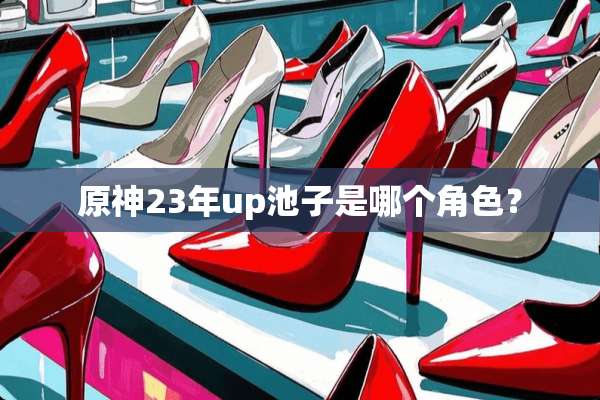 原神23年up池子是哪个角色？