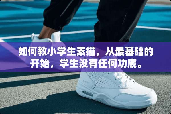如何教小学生素描，从最基础的开始，学生没有任何功底。