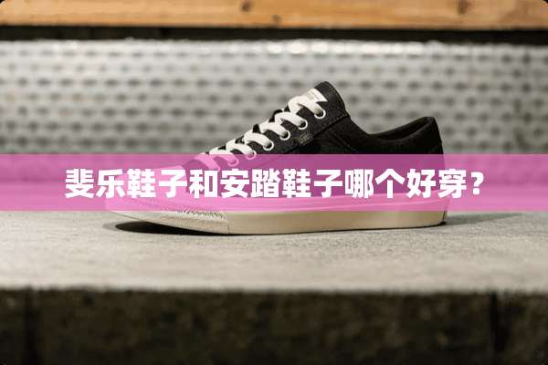 斐乐鞋子和安踏鞋子哪个好穿？