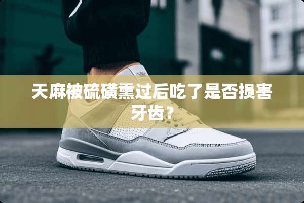 天麻被硫磺熏过后吃了是否损害牙齿？
