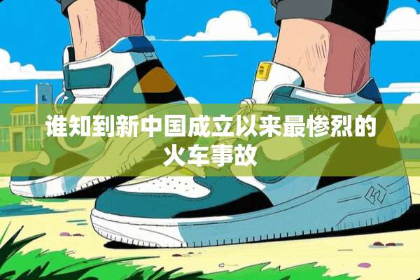 谁知到新中国成立以来最惨烈的火车事故