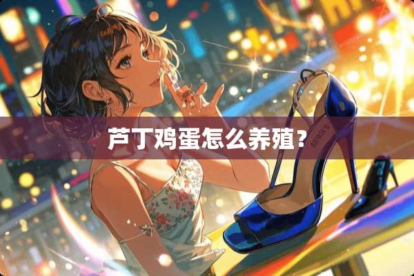 芦丁鸡蛋怎么养殖？