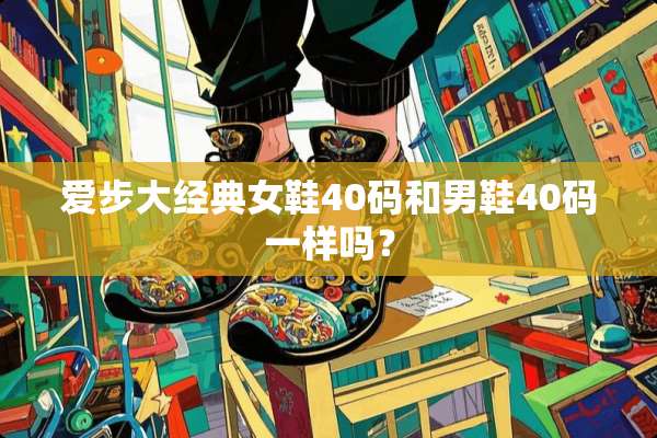 爱步大经典女鞋40码和男鞋40码一样吗？