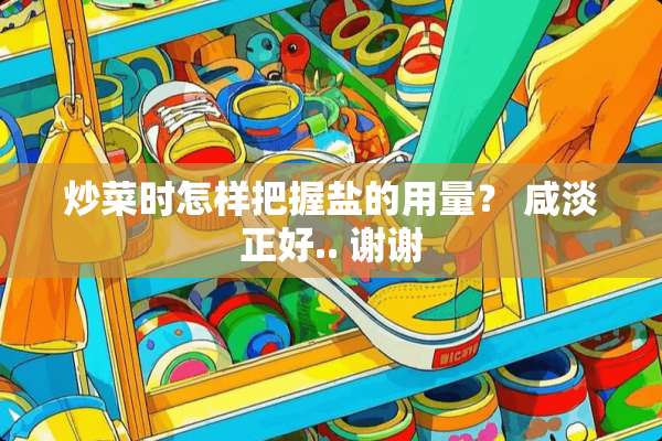 炒菜时怎样把握盐的用量？ 咸淡正好.. 谢谢