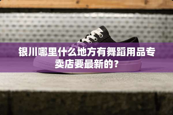 银川哪里什么地方有舞蹈用品专卖店要最新的？