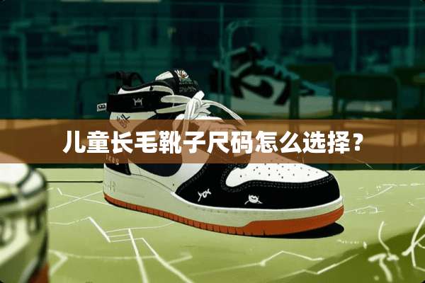 儿童长毛靴子尺码怎么选择？
