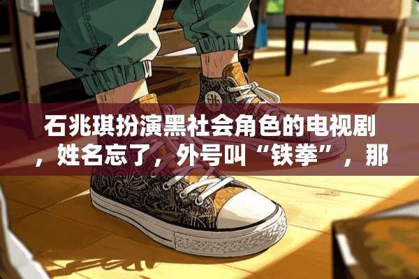 石兆琪扮演***角色的电视剧，姓名忘了，外号叫“铁拳”，那部电视剧叫什么名字？