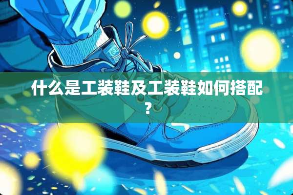 什么是工装鞋及工装鞋如何搭配？