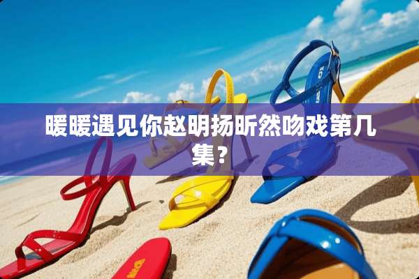 暖暖遇见你赵明扬昕然吻戏第几集？