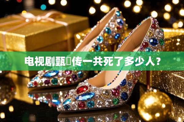 电视剧甄嬛传一共死了多少人？
