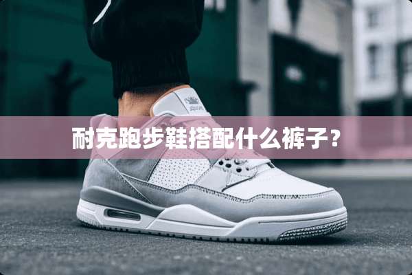 耐克跑步鞋搭配什么裤子？