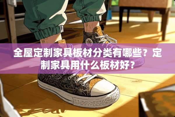 全屋定制家具板材分类有哪些？定制家具用什么板材好？