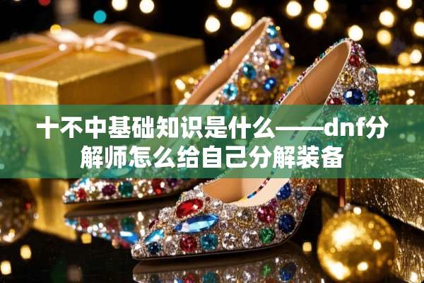 十不中基础知识是什么——dnf分解师怎么给自己分解装备