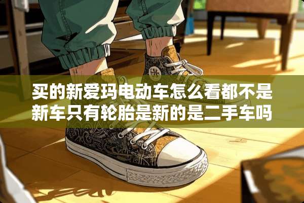买的新爱玛电动车怎么看都不是新车只有轮胎是新的是二手车吗