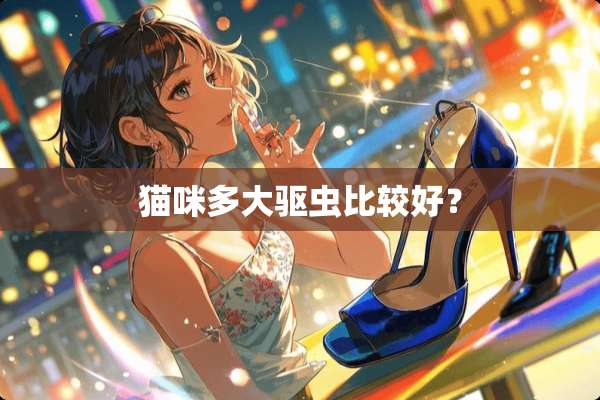 猫咪多大驱虫比较好？