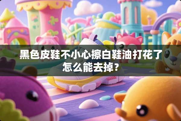 黑色皮鞋不小心擦白鞋油打花了怎么能去掉？
