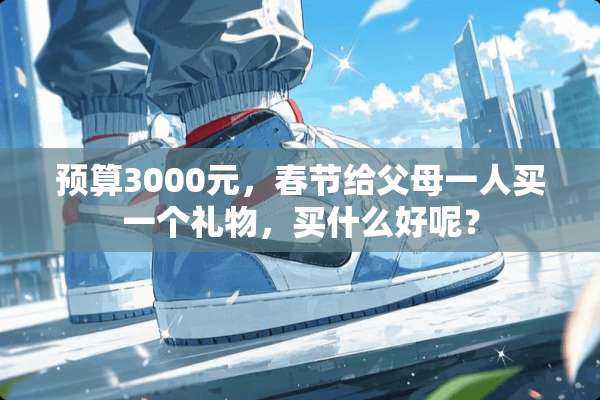 预算3000元，春节给父母一人买一个礼物，买什么好呢？