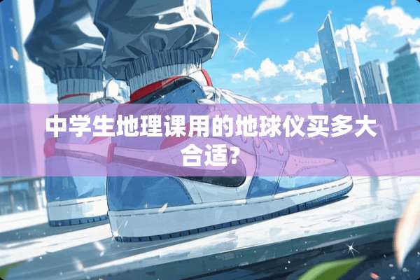 中学生地理课用的地球仪买多大合适？