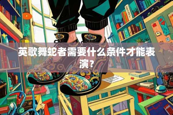 英歌舞蛇者需要什么条件才能表演？
