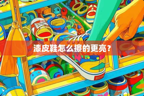 漆皮鞋怎么擦的更亮？